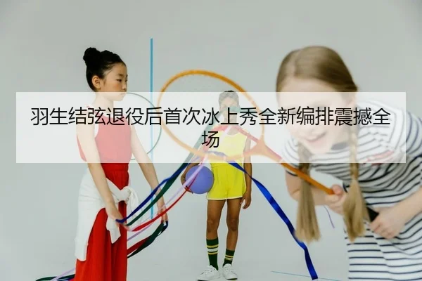 羽生结弦退役后首次冰上秀全新编排震撼全场